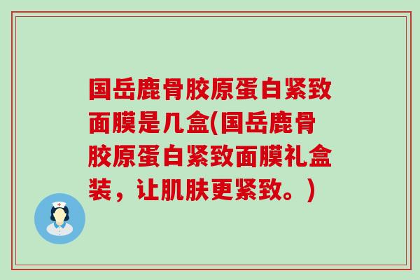 国岳鹿骨胶原蛋白紧致面膜是几盒(国岳鹿骨胶原蛋白紧致面膜礼盒装,让更紧致。) 国岳鹿骨胶原蛋白紧致面膜是几盒(国岳鹿骨胶原蛋白紧致面膜礼盒装,让更紧致。)