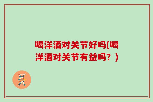 喝洋酒对关节好吗(喝洋酒对关节有益吗?) 喝洋酒对关节好吗(喝洋酒对关节有益吗?)