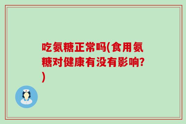 吃氨糖正常吗(食用氨糖对健康有没有影响?) 吃氨糖正常吗(食用氨糖对健康有没有影响?)