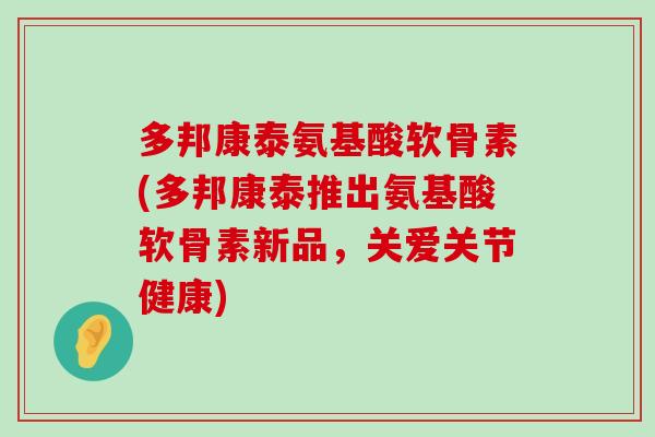 多邦康泰氨基酸软骨素(多邦康泰推出氨基酸软骨素新品，关爱关节健康)