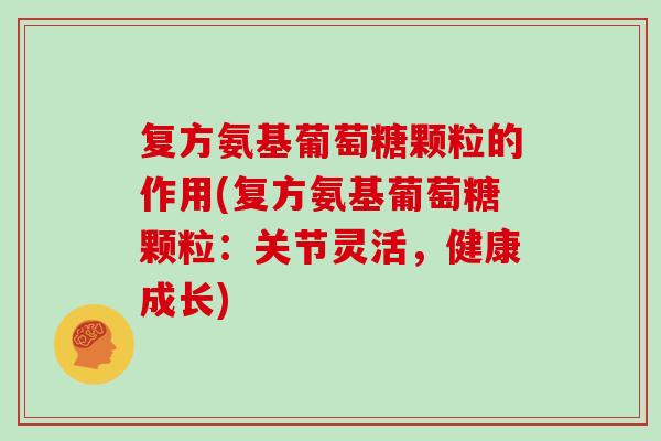 复方氨基葡萄糖颗粒的作用(复方氨基葡萄糖颗粒：关节灵活，健康成长)