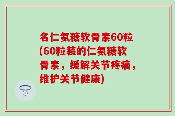 名仁氨糖软骨素60粒(60粒装的仁氨糖软骨素，缓解关节，维护关节健康)