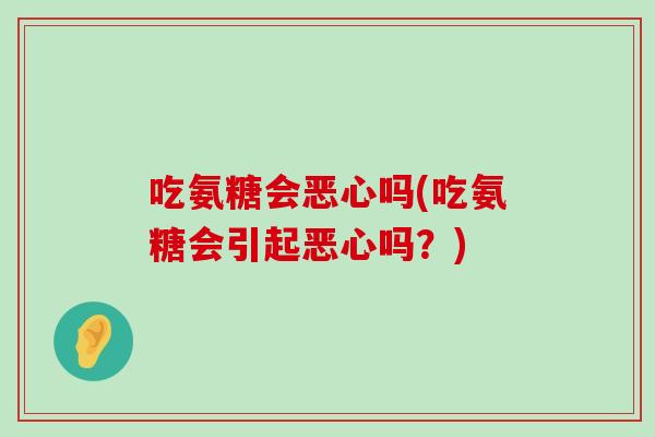 吃氨糖会恶心吗(吃氨糖会引起恶心吗？)