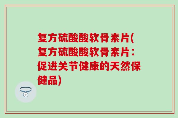 复方硫酸酸软骨素片(复方硫酸酸软骨素片：促进关节健康的天然保健品)
