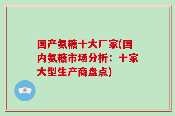国产氨糖十大厂家(国内氨糖市场分析:十家大型生产商盘点) 国产氨糖十大厂家(国内氨糖市场分析:十家大型生产商盘点)