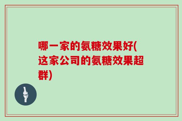 哪一家的氨糖效果好(这家公司的氨糖效果超群) 哪一家的氨糖效果好(这家公司的氨糖效果超群)
