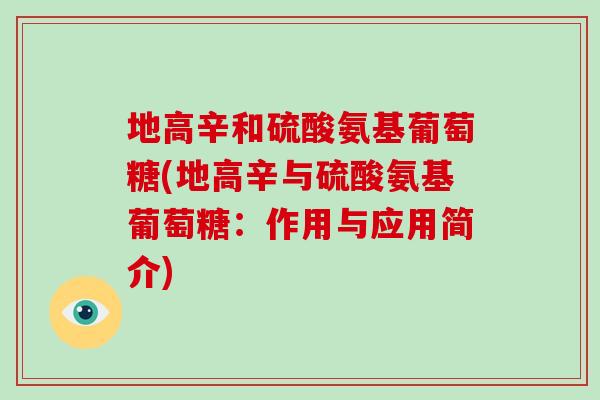 地高辛和硫酸氨基葡萄糖(地高辛与硫酸氨基葡萄糖:作用与应用简介) 地高辛和硫酸氨基葡萄糖(地高辛与硫酸氨基葡萄糖:作用与应用简介)