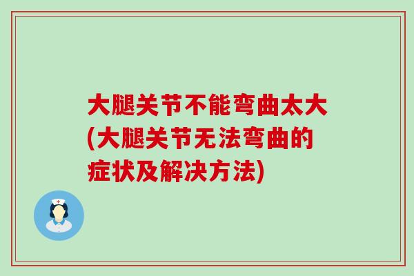 大腿关节不能弯曲太大(大腿关节无法弯曲的症状及解决方法)