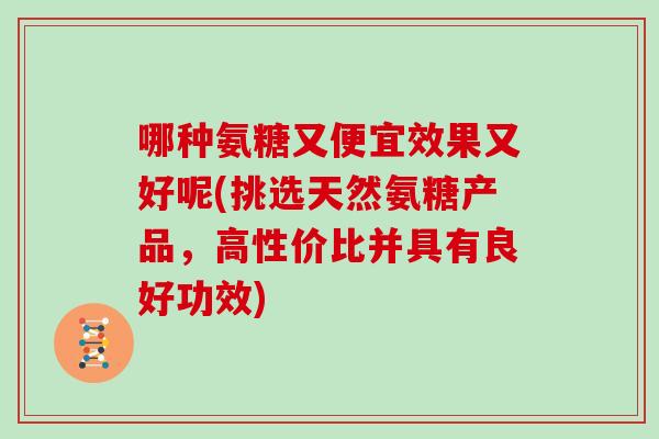 哪种氨糖又便宜效果又好呢(挑选天然氨糖产品,高性价比并具有良好功效) 哪种氨糖又便宜效果又好呢(挑选天然氨糖产品,高性价比并具有良好功效)