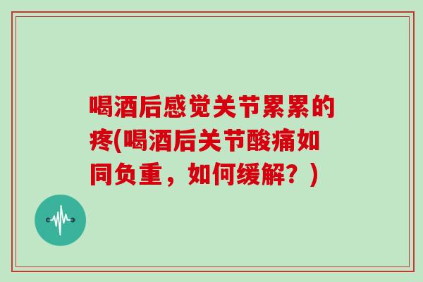 喝酒后感觉关节累累的疼(喝酒后关节酸痛如同负重,如何缓解?) 喝酒后感觉关节累累的疼(喝酒后关节酸痛如同负重,如何缓解?)