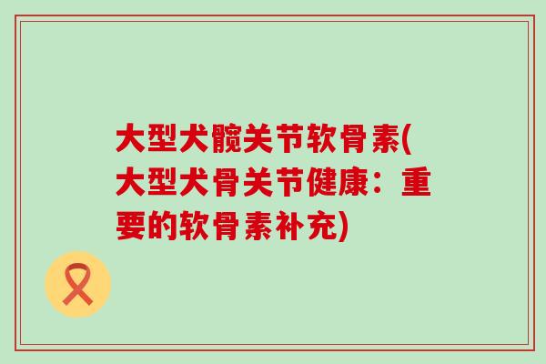 大型犬髋关节软骨素(大型犬骨关节健康:重要的软骨素补充) 大型犬髋关节软骨素(大型犬骨关节健康:重要的软骨素补充)