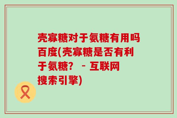壳寡糖对于氨糖有用吗百度(壳寡糖是否有利于氨糖? - 互联网搜索引擎) 壳寡糖对于氨糖有用吗百度(壳寡糖是否有利于氨糖? - 互联网搜索引擎)