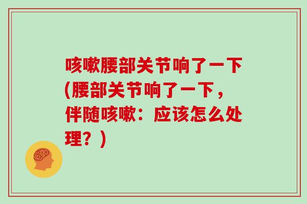 腰部关节响了一下(腰部关节响了一下,伴随:应该怎么处理?) 腰部关节响了一下(腰部关节响了一下,伴随:应该怎么处理?)