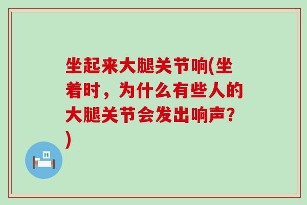 坐起来大腿关节响(坐着时，为什么有些人的大腿关节会发出响声？)