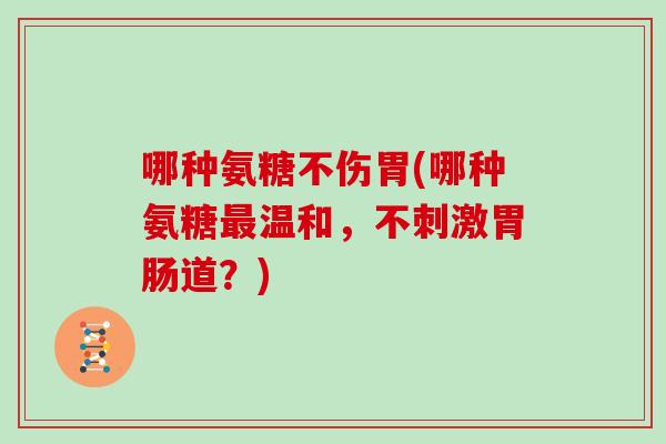 哪种氨糖不伤胃(哪种氨糖温和,不刺激道?) 哪种氨糖不伤胃(哪种氨糖温和,不刺激道?)