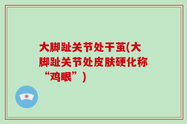 大脚趾关节处干茧(大脚趾关节处硬化称“鸡眼”) 大脚趾关节处干茧(大脚趾关节处硬化称“鸡眼”)