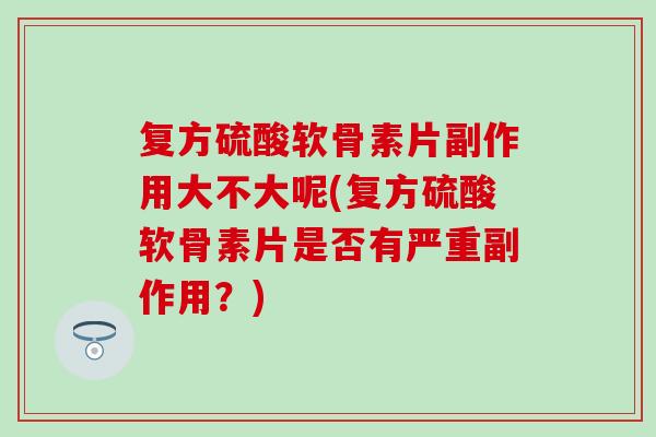 复方硫酸软骨素片副作用大不大呢(复方硫酸软骨素片是否有严重副作用？)