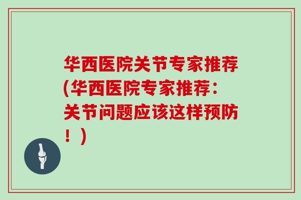 华西医院关节专家推荐(华西医院专家推荐:关节问题应该这样!) 华西医院关节专家推荐(华西医院专家推荐:关节问题应该这样!)
