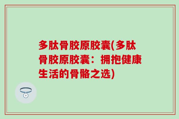 多肽骨胶原胶囊(多肽骨胶原胶囊:拥抱健康生活的骨骼之选) 多肽骨胶原胶囊(多肽骨胶原胶囊:拥抱健康生活的骨骼之选)