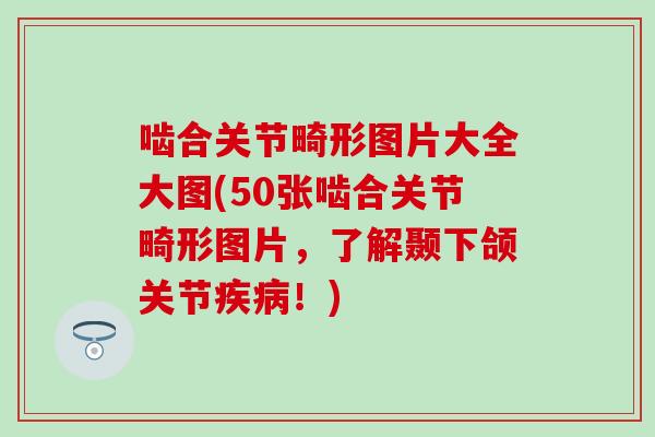 啮合关节畸形图片大全大图(50张啮合关节畸形图片,了解颞下颌关节!) 啮合关节畸形图片大全大图(50张啮合关节畸形图片,了解颞下颌关节!)