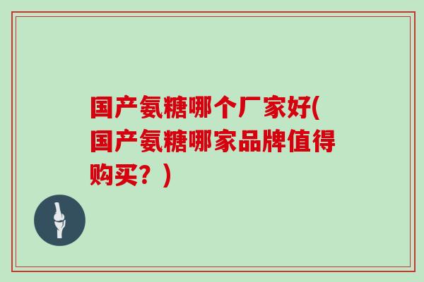 国产氨糖哪个厂家好(国产氨糖哪家品牌值得购买？)
