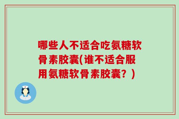 哪些人不适合吃氨糖软骨素胶囊(谁不适合服用氨糖软骨素胶囊？)