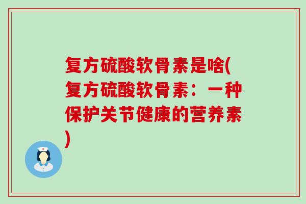 复方硫酸软骨素是啥(复方硫酸软骨素:一种保护关节健康的营养素) 复方硫酸软骨素是啥(复方硫酸软骨素:一种保护关节健康的营养素)
