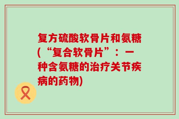 复方硫酸软骨片和氨糖(“复合软骨片”：一种含氨糖的关节的)
