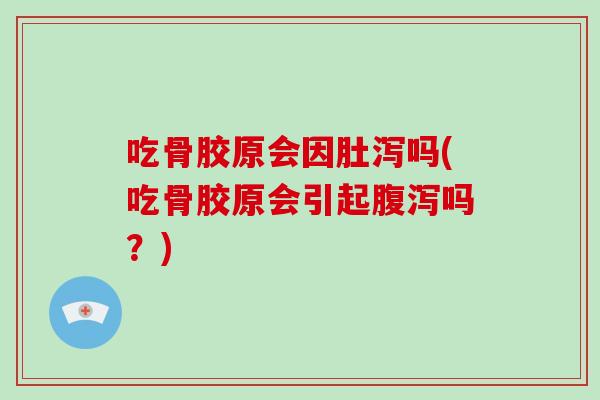 吃骨胶原会因肚泻吗(吃骨胶原会引起吗?) 吃骨胶原会因肚泻吗(吃骨胶原会引起吗?)