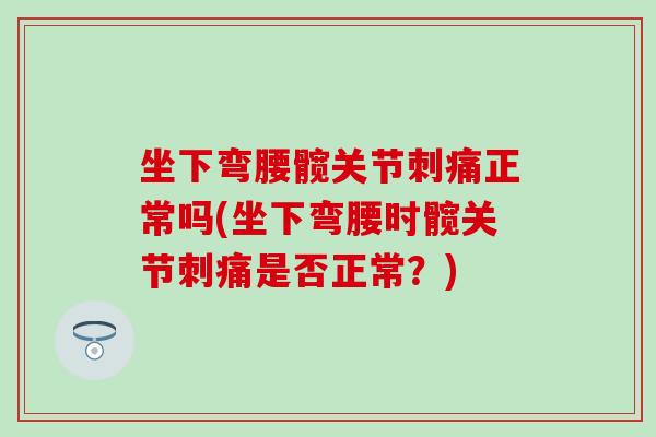 坐下弯腰髋关节刺痛正常吗(坐下弯腰时髋关节刺痛是否正常?) 坐下弯腰髋关节刺痛正常吗(坐下弯腰时髋关节刺痛是否正常?)