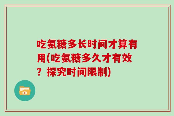 吃氨糖多长时间才算有用(吃氨糖多久才有效?探究时间限制) 吃氨糖多长时间才算有用(吃氨糖多久才有效?探究时间限制)