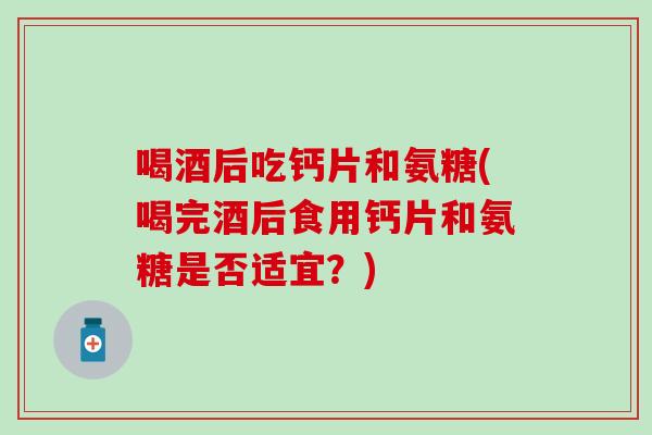 喝酒后吃钙片和氨糖(喝完酒后食用钙片和氨糖是否适宜?) 喝酒后吃钙片和氨糖(喝完酒后食用钙片和氨糖是否适宜?)