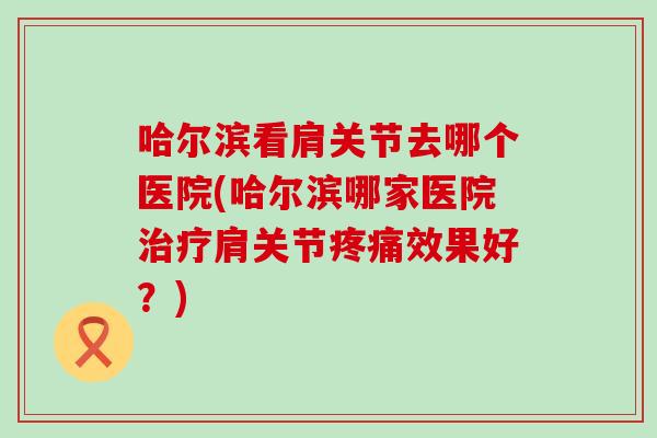 哈尔滨看肩关节去哪个医院(哈尔滨哪家医院肩关节效果好?) 哈尔滨看肩关节去哪个医院(哈尔滨哪家医院肩关节效果好?)