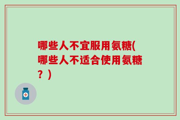 哪些人不宜服用氨糖(哪些人不适合使用氨糖？)