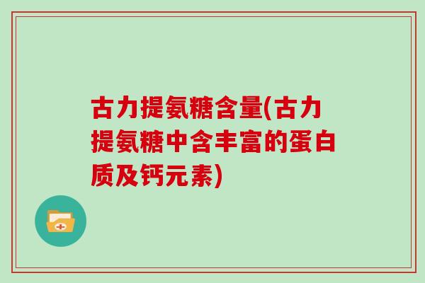 古力提氨糖含量(古力提氨糖中含丰富的蛋白质及钙元素) 古力提氨糖含量(古力提氨糖中含丰富的蛋白质及钙元素)