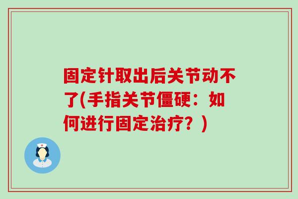 固定针取出后关节动不了(手指关节:如何进行固定?) 固定针取出后关节动不了(手指关节:如何进行固定?)