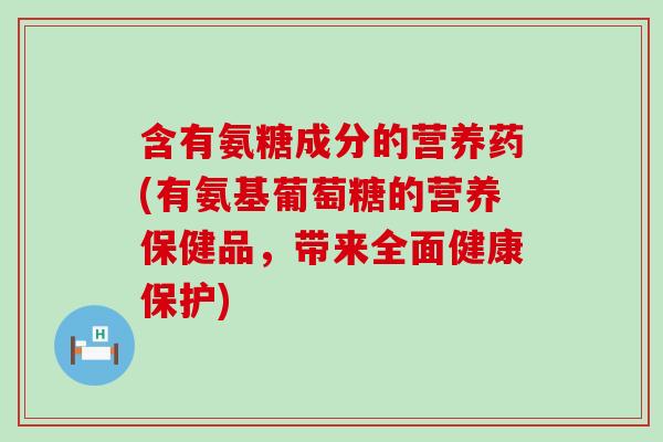 含有氨糖成分的营养药(有氨基葡萄糖的营养保健品,带来全面健康保护) 含有氨糖成分的营养药(有氨基葡萄糖的营养保健品,带来全面健康保护)