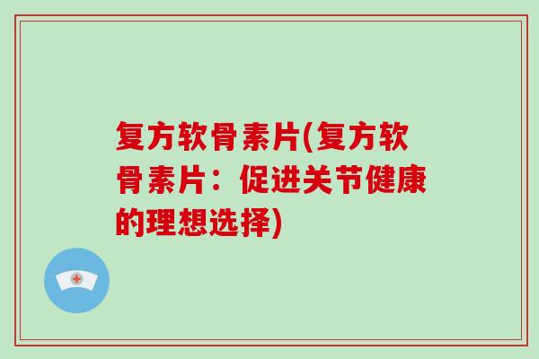 复方软骨素片(复方软骨素片:促进关节健康的理想选择) 复方软骨素片(复方软骨素片:促进关节健康的理想选择)