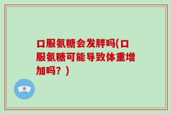 口服氨糖会发胖吗(口服氨糖可能导致体重增加吗?) 口服氨糖会发胖吗(口服氨糖可能导致体重增加吗?)