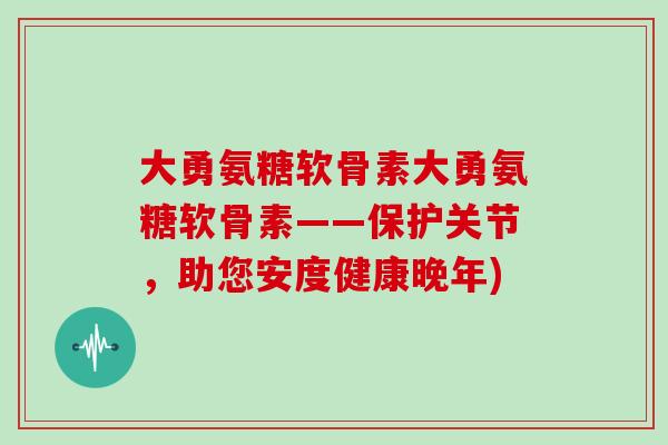 大勇氨糖软骨素大勇氨糖软骨素——保护关节，助您安度健康晚年)