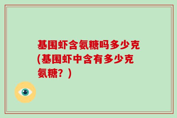 基围虾含氨糖吗多少克(基围虾中含有多少克氨糖?) 基围虾含氨糖吗多少克(基围虾中含有多少克氨糖?)