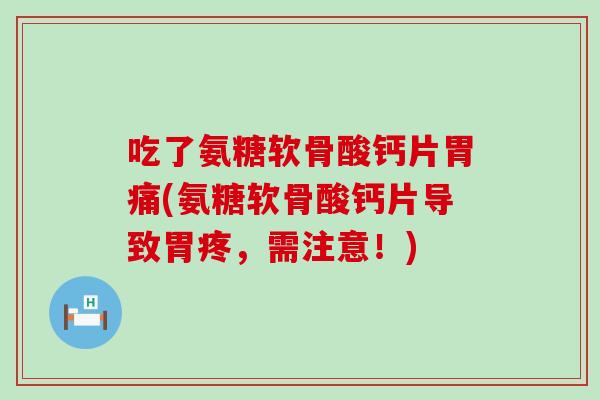 吃了氨糖软骨酸钙片胃痛(氨糖软骨酸钙片导致胃疼,需注意!) 吃了氨糖软骨酸钙片胃痛(氨糖软骨酸钙片导致胃疼,需注意!)