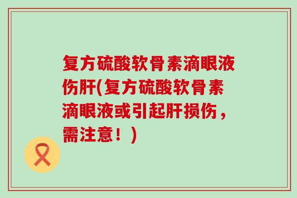 复方硫酸软骨素滴眼液伤(复方硫酸软骨素滴眼液或引起损伤，需注意！)