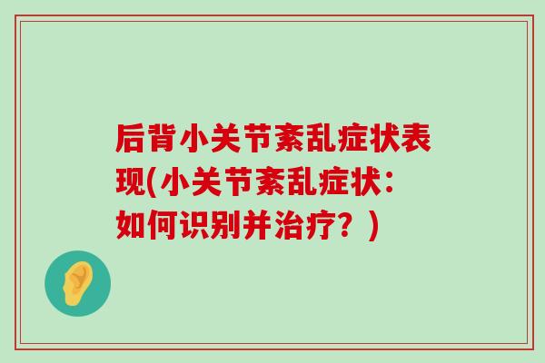 后背小关节紊乱症状表现(小关节紊乱症状:如何识别并?) 后背小关节紊乱症状表现(小关节紊乱症状:如何识别并?)