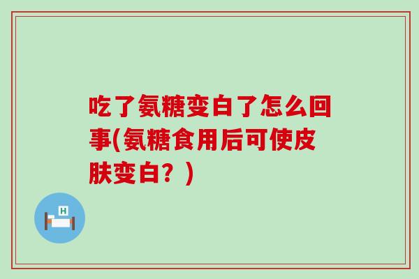 吃了氨糖变白了怎么回事(氨糖食用后可使变白?) 吃了氨糖变白了怎么回事(氨糖食用后可使变白?)
