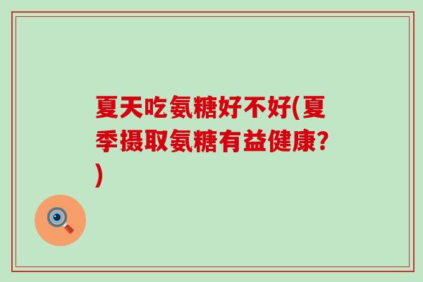 夏天吃氨糖好不好(夏季摄取氨糖有益健康?) 夏天吃氨糖好不好(夏季摄取氨糖有益健康?)