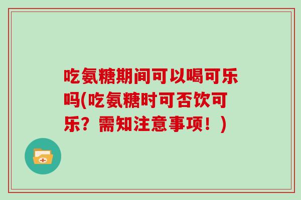 吃氨糖期间可以喝可乐吗(吃氨糖时可否饮可乐?需知注意事项!) 吃氨糖期间可以喝可乐吗(吃氨糖时可否饮可乐?需知注意事项!)