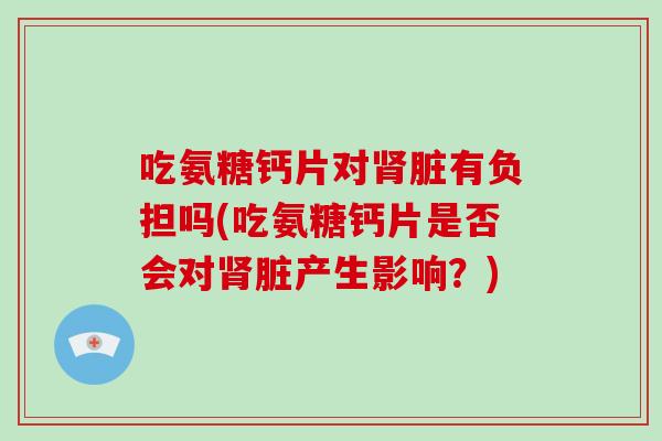 吃氨糖钙片对脏有负担吗(吃氨糖钙片是否会对脏产生影响？)