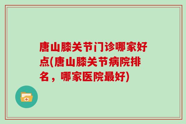 唐山膝关节门诊哪家好点(唐山膝关节院排名,哪家医院好) 唐山膝关节门诊哪家好点(唐山膝关节院排名,哪家医院好)