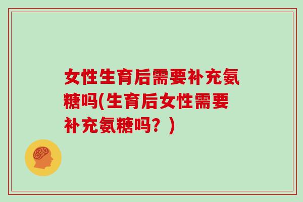女性生育后需要补充氨糖吗(生育后女性需要补充氨糖吗？)